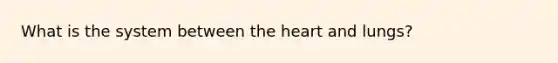 What is the system between the heart and lungs?