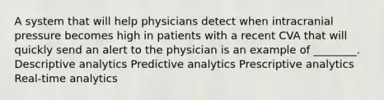 A system that will help physicians detect when intracranial pressure becomes high in patients with a recent CVA that will quickly send an alert to the physician is an example of ________. Descriptive analytics Predictive analytics Prescriptive analytics Real-time analytics