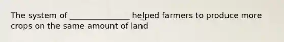 The system of _______________ helped farmers to produce more crops on the same amount of land