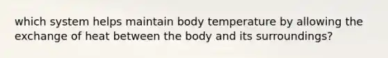 which system helps maintain body temperature by allowing the exchange of heat between the body and its surroundings?