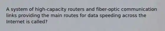 A system of high-capacity routers and fiber-optic communication links providing the main routes for data speeding across the Internet is called?