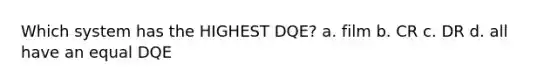 Which system has the HIGHEST DQE? a. film b. CR c. DR d. all have an equal DQE