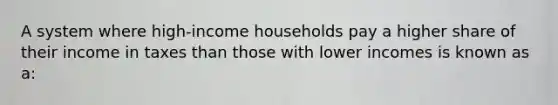 A system where high-income households pay a higher share of their income in taxes than those with lower incomes is known as a: