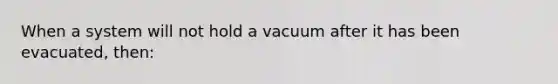 When a system will not hold a vacuum after it has been evacuated, then: