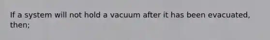 If a system will not hold a vacuum after it has been evacuated, then;