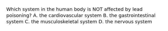 Which system in the human body is NOT affected by lead poisoning? A. the cardiovascular system B. the gastrointestinal system C. the musculoskeletal system D. the nervous system