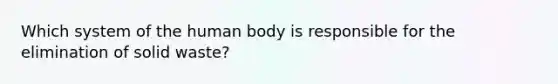 Which system of the human body is responsible for the elimination of solid waste?