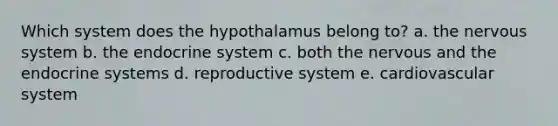 Which system does the hypothalamus belong to? a. the nervous system b. the endocrine system c. both the nervous and the endocrine systems d. reproductive system e. cardiovascular system