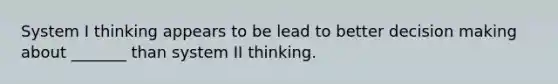 System I thinking appears to be lead to better decision making about _______ than system II thinking.