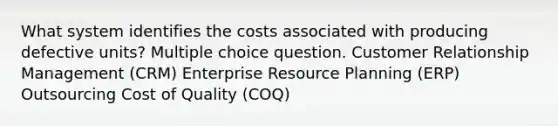 What system identifies the costs associated with producing defective units? Multiple choice question. Customer Relationship Management (CRM) Enterprise Resource Planning (ERP) Outsourcing Cost of Quality (COQ)