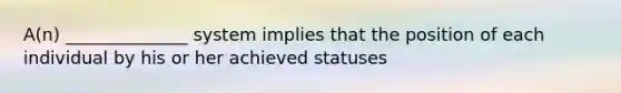 A(n) ______________ system implies that the position of each individual by his or her achieved statuses