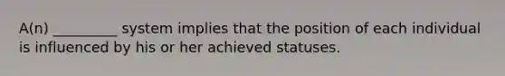 A(n) _________ system implies that the position of each individual is influenced by his or her achieved statuses.