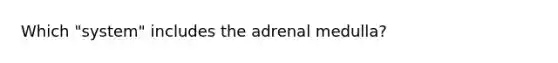 Which "system" includes the adrenal medulla?