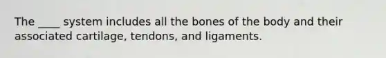 The ____ system includes all the bones of the body and their associated cartilage, tendons, and ligaments.​