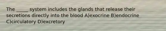 The _____ system includes the glands that release their secretions directly into <a href='https://www.questionai.com/knowledge/k7oXMfj7lk-the-blood' class='anchor-knowledge'>the blood</a> A)exocrine B)endocrine C)circulatory D)excretory