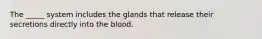 The _____ system includes the glands that release their secretions directly into the blood.