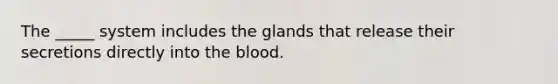 The _____ system includes the glands that release their secretions directly into the blood.