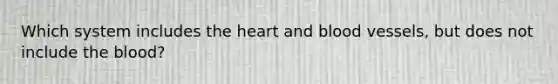 Which system includes the heart and blood vessels, but does not include the blood?