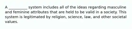 A __________ system includes all of the ideas regarding masculine and feminine attributes that are held to be valid in a society. This system is legitimated by religion, science, law, and other societal values.