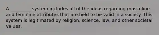 A _________ system includes all of the ideas regarding masculine and feminine attributes that are held to be valid in a society. This system is legitimated by religion, science, law, and other societal values.