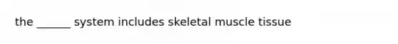 the ______ system includes <a href='https://www.questionai.com/knowledge/klixZejDS2-skeletal-muscle' class='anchor-knowledge'>skeletal muscle</a> tissue