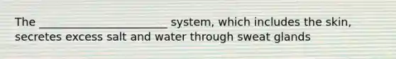 The _______________________ system, which includes the skin, secretes excess salt and water through sweat glands