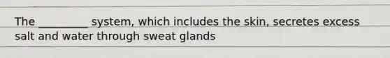 The _________ system, which includes the skin, secretes excess salt and water through sweat glands