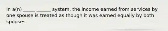 In a(n) _____ ______ system, the income earned from services by one spouse is treated as though it was earned equally by both spouses.