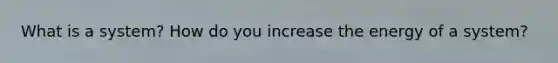 What is a system? How do you increase the energy of a system?