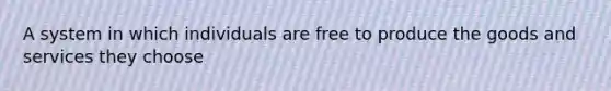 A system in which individuals are free to produce the goods and services they choose