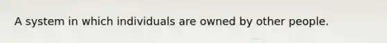 A system in which individuals are owned by other people.