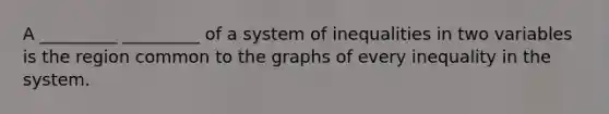 A _________ _________ of a system of inequalities in two variables is the region common to the graphs of every inequality in the system.