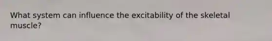 What system can influence the excitability of the skeletal muscle?