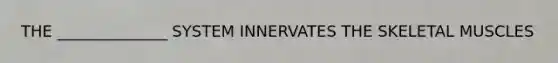 THE ______________ SYSTEM INNERVATES THE SKELETAL MUSCLES