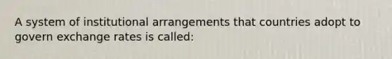 A system of institutional arrangements that countries adopt to govern exchange rates is called: