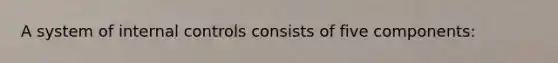 A system of internal controls consists of five components: