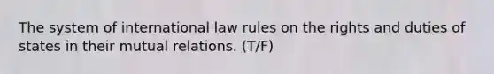 The system of international law rules on the rights and duties of states in their mutual relations. (T/F)