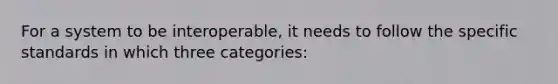 For a system to be interoperable, it needs to follow the specific standards in which three categories: