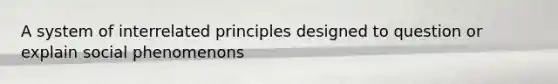A system of interrelated principles designed to question or explain social phenomenons