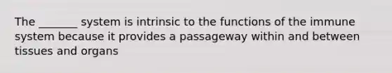 The _______ system is intrinsic to the functions of the immune system because it provides a passageway within and between tissues and organs