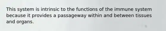 This system is intrinsic to the functions of the immune system because it provides a passageway within and between tissues and organs.