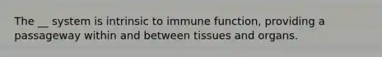 The __ system is intrinsic to immune function, providing a passageway within and between tissues and organs.