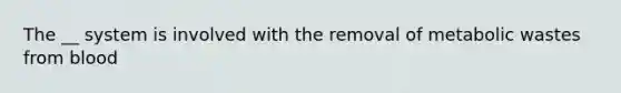 The __ system is involved with the removal of metabolic wastes from blood