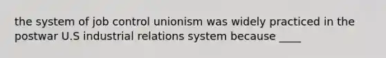 the system of job control unionism was widely practiced in the postwar U.S industrial relations system because ____