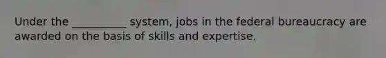 Under the __________ system, jobs in the federal bureaucracy are awarded on the basis of skills and expertise.