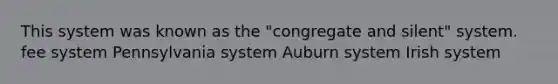 This system was known as the "congregate and silent" system. fee system Pennsylvania system Auburn system Irish system