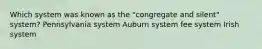 Which system was known as the "congregate and silent" system? Pennsylvania system Auburn system fee system Irish system