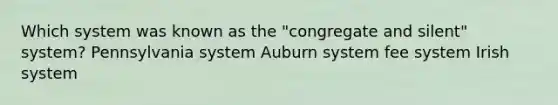 Which system was known as the "congregate and silent" system? Pennsylvania system Auburn system fee system Irish system