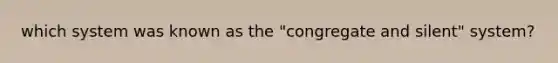 which system was known as the "congregate and silent" system?