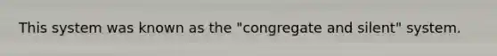 This system was known as the "congregate and silent" system.